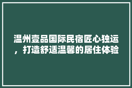 温州壹品国际民宿匠心独运，打造舒适温馨的居住体验