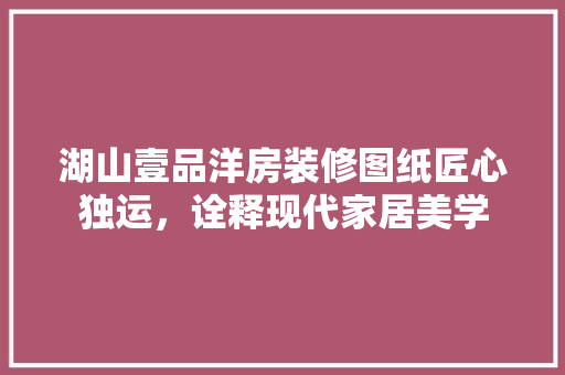 湖山壹品洋房装修图纸匠心独运，诠释现代家居美学