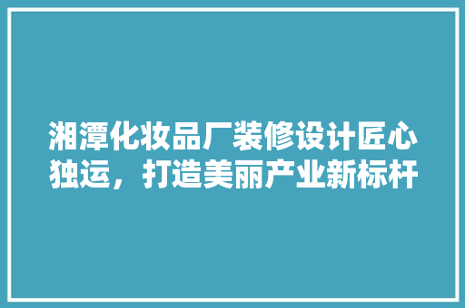 湘潭化妆品厂装修设计匠心独运，打造美丽产业新标杆