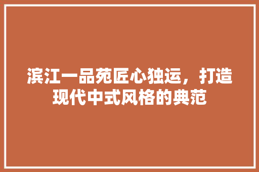 滨江一品苑匠心独运，打造现代中式风格的典范