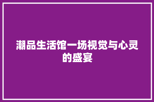 潮品生活馆一场视觉与心灵的盛宴