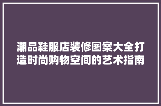 潮品鞋服店装修图案大全打造时尚购物空间的艺术指南