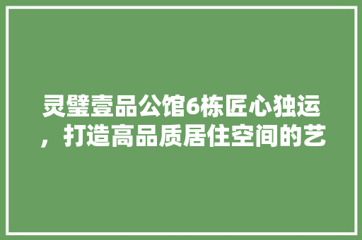 灵璧壹品公馆6栋匠心独运，打造高品质居住空间的艺术典范