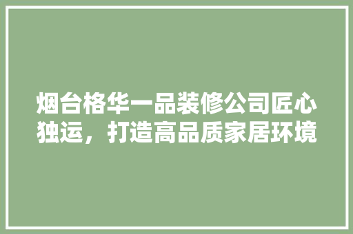 烟台格华一品装修公司匠心独运，打造高品质家居环境
