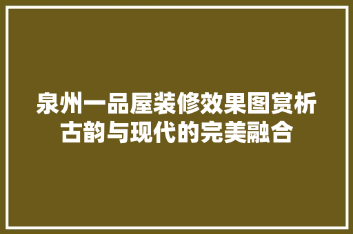 泉州一品屋装修效果图赏析古韵与现代的完美融合