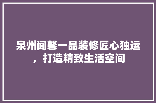 泉州闻馨一品装修匠心独运，打造精致生活空间