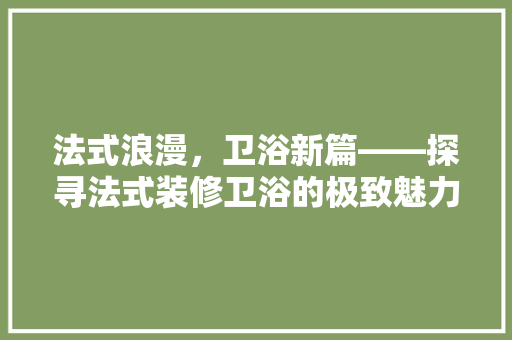 法式浪漫，卫浴新篇——探寻法式装修卫浴的极致魅力