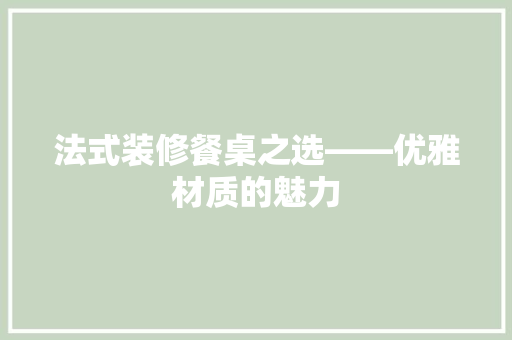 法式装修餐桌之选——优雅材质的魅力