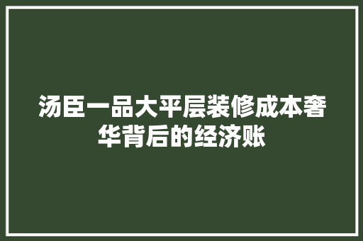 汤臣一品大平层装修成本奢华背后的经济账