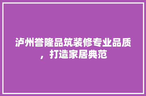 泸州誉隆品筑装修专业品质，打造家居典范