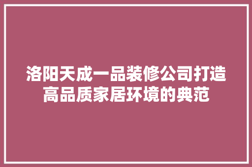 洛阳天成一品装修公司打造高品质家居环境的典范