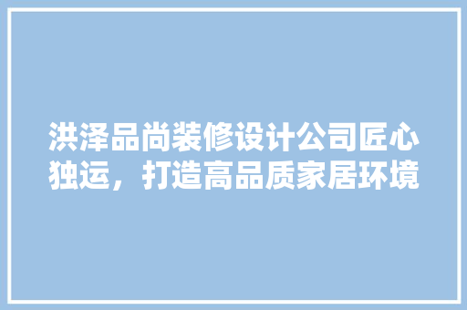 洪泽品尚装修设计公司匠心独运，打造高品质家居环境