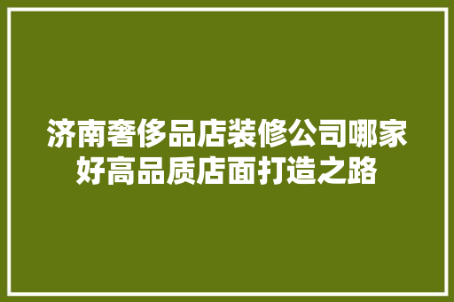 济南奢侈品店装修公司哪家好高品质店面打造之路