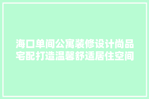 海口单间公寓装修设计尚品宅配打造温馨舒适居住空间