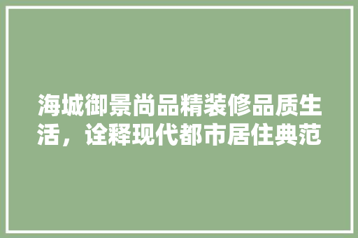 海城御景尚品精装修品质生活，诠释现代都市居住典范