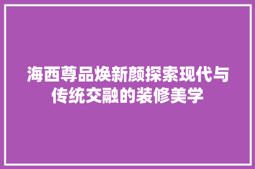 海西尊品焕新颜探索现代与传统交融的装修美学  第1张