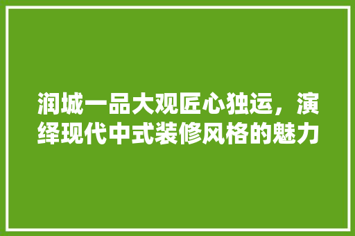 润城一品大观匠心独运，演绎现代中式装修风格的魅力