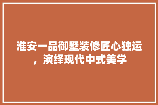 淮安一品御墅装修匠心独运，演绎现代中式美学