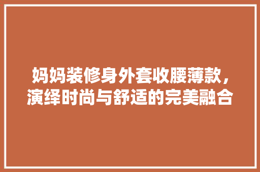 妈妈装修身外套收腰薄款，演绎时尚与舒适的完美融合