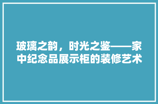 玻璃之韵，时光之鉴——家中纪念品展示柜的装修艺术