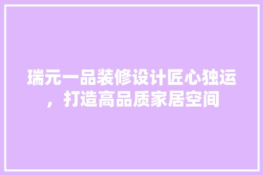 瑞元一品装修设计匠心独运，打造高品质家居空间