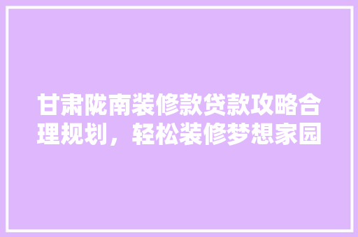 甘肃陇南装修款贷款攻略合理规划，轻松装修梦想家园