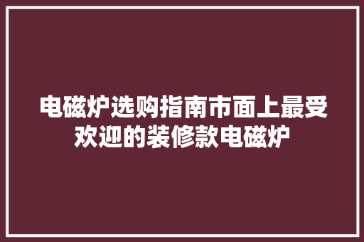 电磁炉选购指南市面上最受欢迎的装修款电磁炉