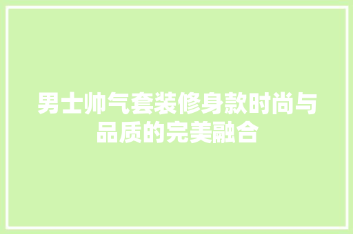 男士帅气套装修身款时尚与品质的完美融合
