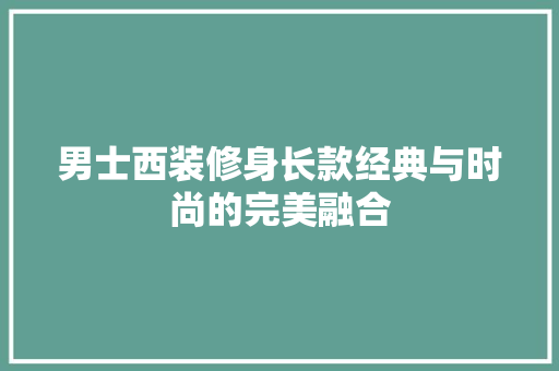 男士西装修身长款经典与时尚的完美融合