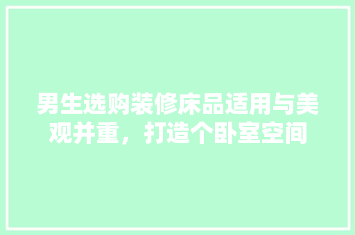 男生选购装修床品适用与美观并重，打造个卧室空间