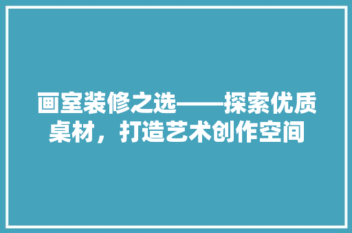 画室装修之选——探索优质桌材，打造艺术创作空间