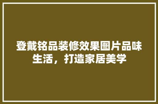 登戴铭品装修效果图片品味生活，打造家居美学
