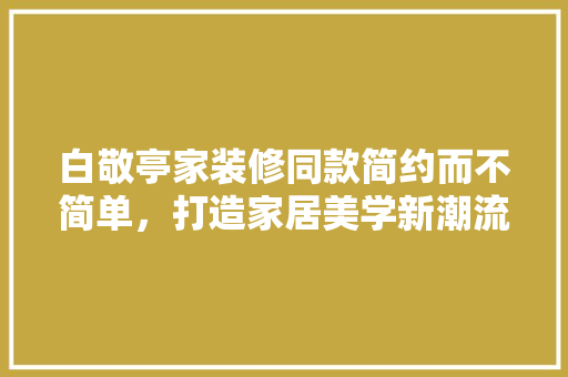 白敬亭家装修同款简约而不简单，打造家居美学新潮流