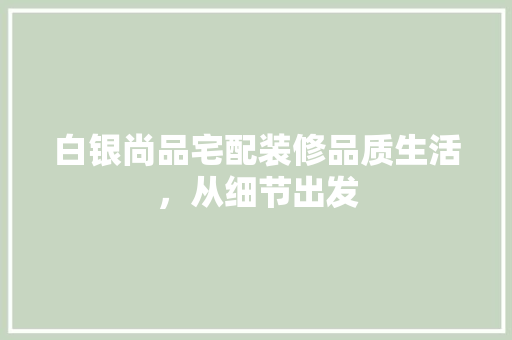 白银尚品宅配装修品质生活，从细节出发