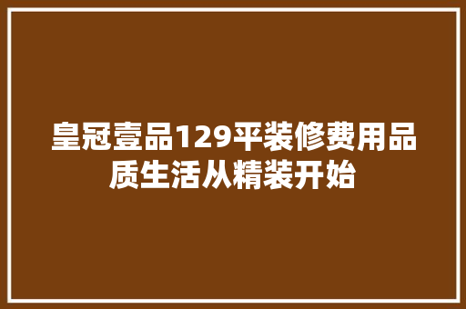 皇冠壹品129平装修费用品质生活从精装开始