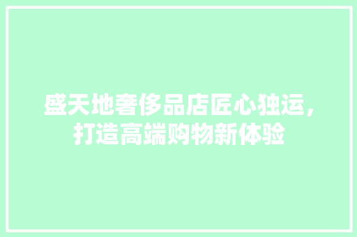 盛天地奢侈品店匠心独运，打造高端购物新体验