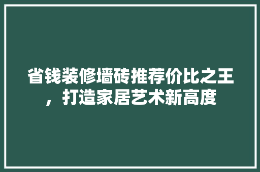 省钱装修墙砖推荐价比之王，打造家居艺术新高度