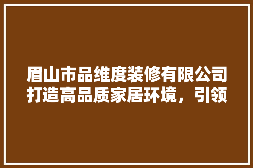 眉山市品维度装修有限公司打造高品质家居环境，引领行业新风尚