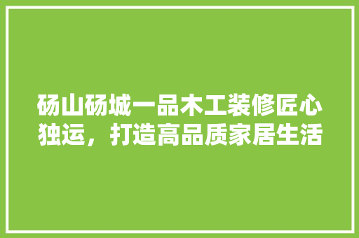 砀山砀城一品木工装修匠心独运，打造高品质家居生活