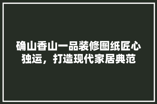 确山香山一品装修图纸匠心独运，打造现代家居典范