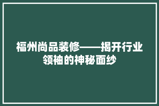 福州尚品装修——揭开行业领袖的神秘面纱