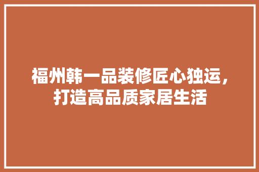 福州韩一品装修匠心独运，打造高品质家居生活