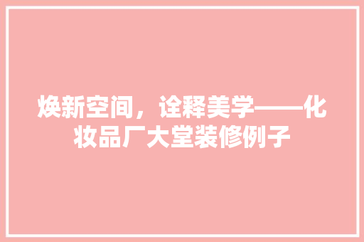 焕新空间，诠释美学——化妆品厂大堂装修例子