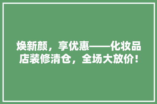 焕新颜，享优惠——化妆品店装修清仓，全场大放价！