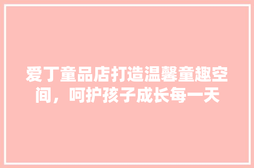 爱丁童品店打造温馨童趣空间，呵护孩子成长每一天