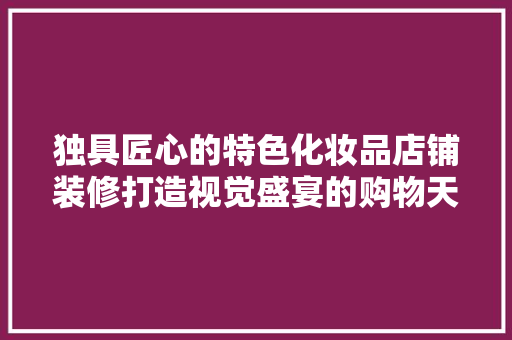 独具匠心的特色化妆品店铺装修打造视觉盛宴的购物天堂