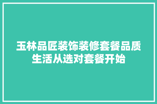玉林品匠装饰装修套餐品质生活从选对套餐开始