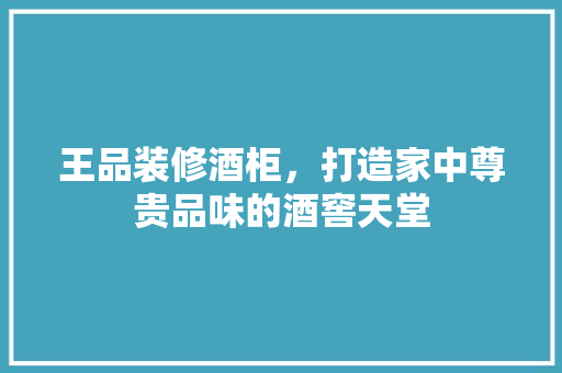 王品装修酒柜，打造家中尊贵品味的酒窖天堂