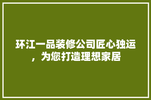 环江一品装修公司匠心独运，为您打造理想家居