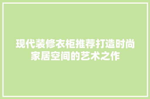 现代装修衣柜推荐打造时尚家居空间的艺术之作